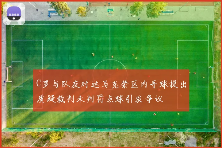 C罗与队友对达马克禁区内手球提出质疑裁判未判罚点球引发争议