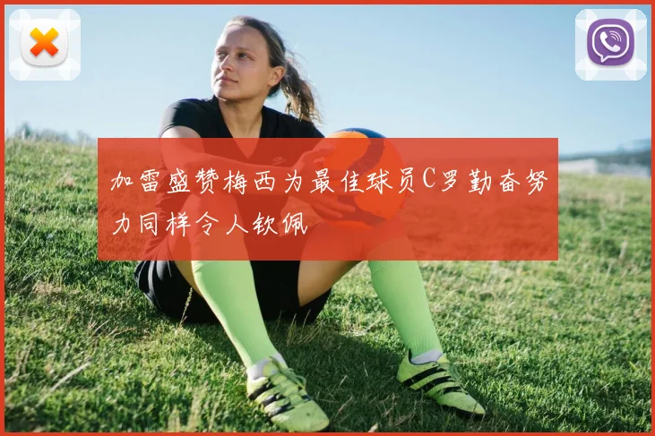 加雷盛赞梅西为最佳球员C罗勤奋努力同样令人钦佩