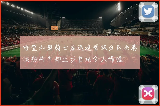 哈登加盟骑士后迅速晋级分区决赛快船两年却止步首轮令人唏嘘