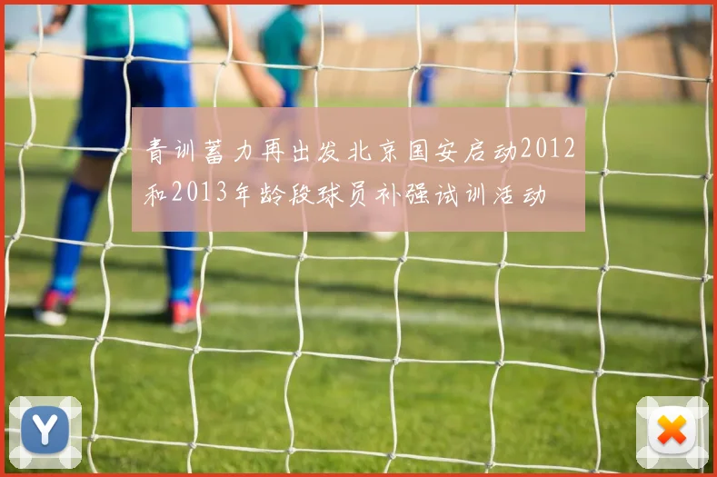 青训蓄力再出发北京国安启动2012和2013年龄段球员补强试训活动