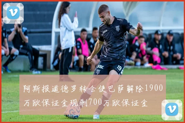阿斯报道德罗转会使巴萨解除1900万欧保证金现剩700万欧保证金