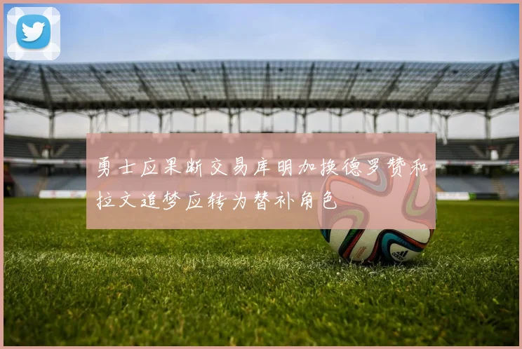 勇士应果断交易库明加换德罗赞和拉文追梦应转为替补角色