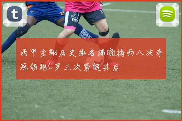 西甲金靴历史排名揭晓梅西八次夺冠领跑C罗三次紧随其后