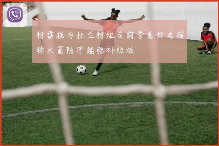 特雷杨与杜兰特组合前景看好名宿称火箭防守能弥补短板