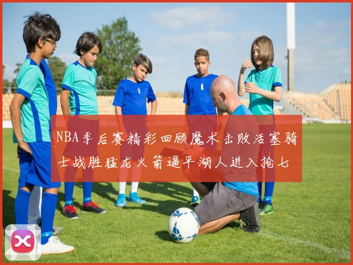 NBA季后赛精彩回顾魔术击败活塞骑士战胜猛龙火箭逼平湖人进入抢七大战