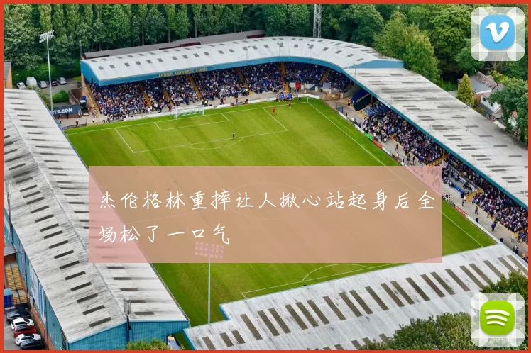 杰伦格林重摔让人揪心站起身后全场松了一口气