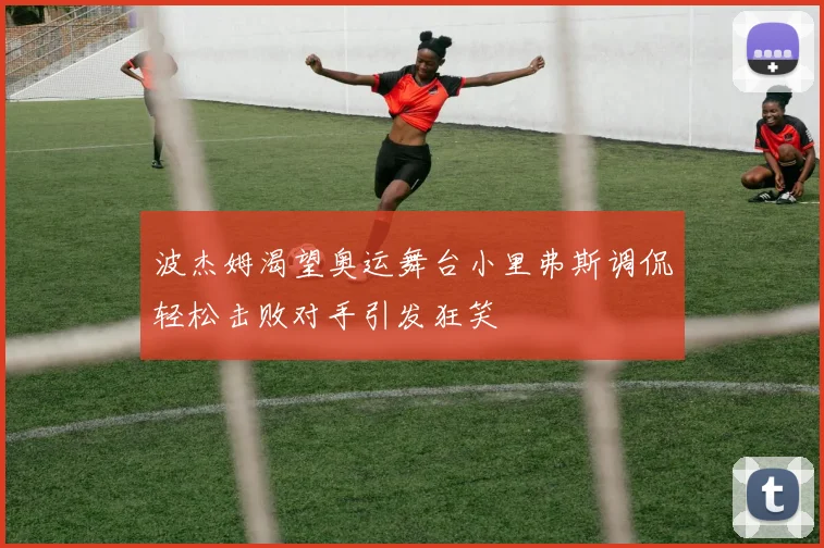 波杰姆渴望奥运舞台小里弗斯调侃轻松击败对手引发狂笑