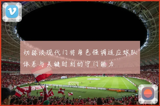 切赫谈现代门将角色强调适应球队体系与关键时刻的守门能力