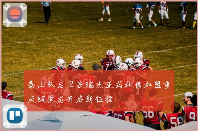 泰山队后卫岳瑞杰正式租借加盟重庆铜梁龙开启新征程