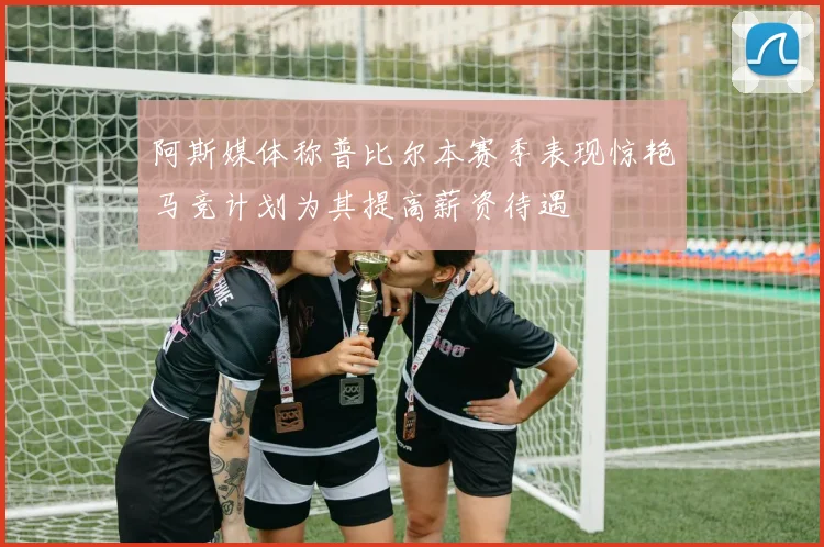 阿斯媒体称普比尔本赛季表现惊艳马竞计划为其提高薪资待遇