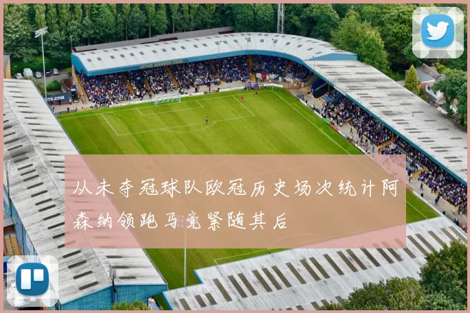 从未夺冠球队欧冠历史场次统计阿森纳领跑马竞紧随其后