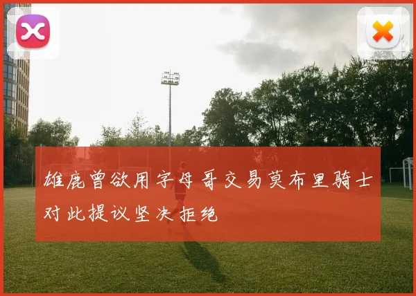 雄鹿曾欲用字母哥交易莫布里骑士对此提议坚决拒绝