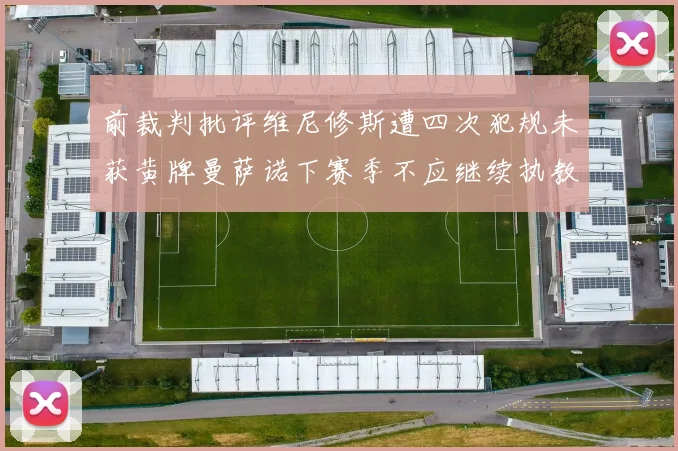 前裁判批评维尼修斯遭四次犯规未获黄牌曼萨诺下赛季不应继续执教西甲
